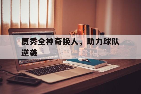 lpl竞猜-贾秀全神奇换人，助力球队逆袭的简单介绍